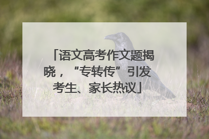 语文高考作文题揭晓，“专转传”引发考生、家长热议