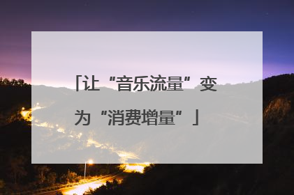 让“音乐流量”变为“消费增量”