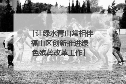 让绿水青山常相伴 福山区创新推进绿色殡葬改革工作