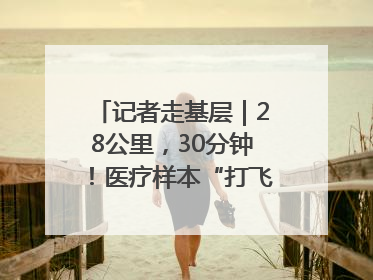 记者走基层｜28公里，30分钟！医疗样本“打飞的”送检