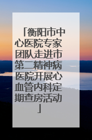 衡阳市中心医院专家团队走进市第二精神病医院开展心血管内科定期查房活动
