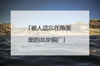 被人遗忘在角落里的北京铜厂