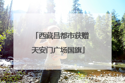 西藏昌都市获赠天安门广场国旗