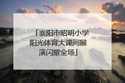 襄阳市昭明小学阳光体育大课间展演闪耀全场