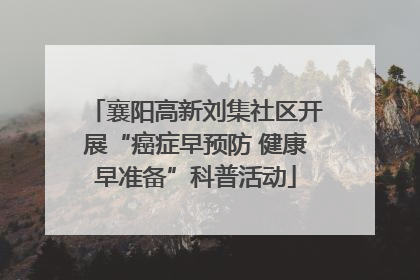襄阳高新刘集社区开展“癌症早预防 健康早准备”科普活动