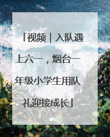 视频｜入队遇上六一，烟台一年级小学生用队礼迎接成长