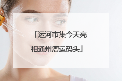 运河市集今天亮相通州漕运码头