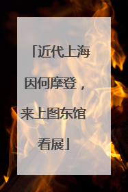 近代上海因何摩登，来上图东馆看展