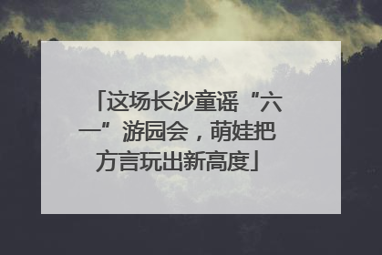 这场长沙童谣“六一”游园会，萌娃把方言玩出新高度