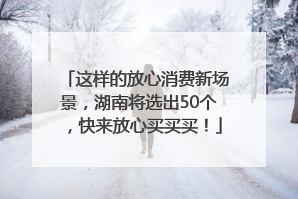 这样的放心消费新场景，湖南将选出50个，快来放心买买买！