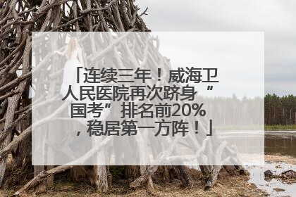 连续三年！威海卫人民医院再次跻身“国考”排名前20%，稳居第一方阵！