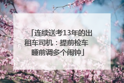 连续送考13年的出租车司机：提前检车 睡前调多个闹钟