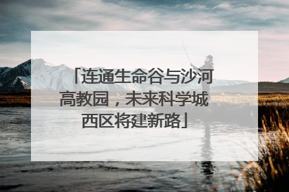 连通生命谷与沙河高教园，未来科学城西区将建新路