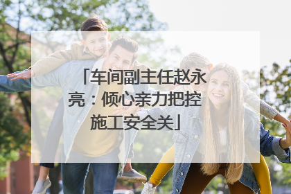 车间副主任赵永亮：倾心亲力把控施工安全关