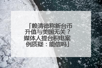 赖清德称新台币升值与美国无关？媒体人提台积电案例质疑：能信吗