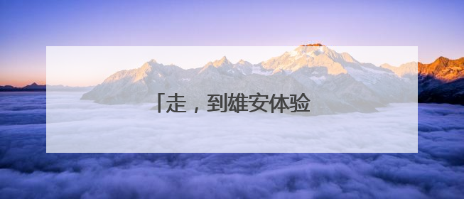 走，到雄安体验“未来生活”