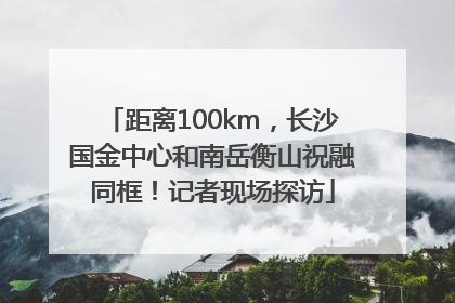 距离100km，长沙国金中心和南岳衡山祝融同框！记者现场探访