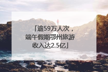 逾59万人次，端午假期鄂州旅游收入达2.5亿