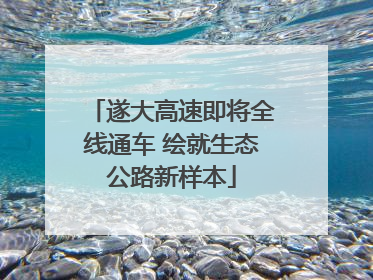 遂大高速即将全线通车 绘就生态公路新样本