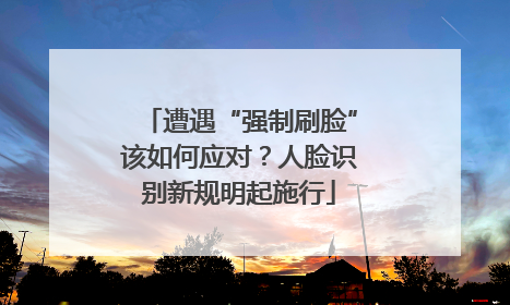 遭遇“强制刷脸”该如何应对？人脸识别新规明起施行