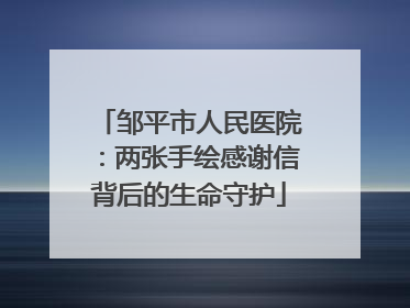 邹平市人民医院：两张手绘感谢信背后的生命守护