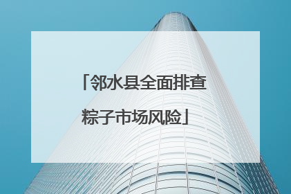 邻水县全面排查粽子市场风险