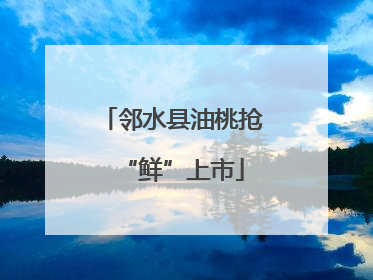 邻水县油桃抢“鲜”上市
