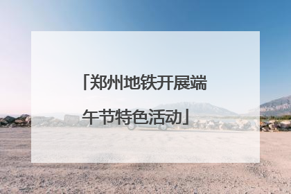 郑州地铁开展端午节特色活动