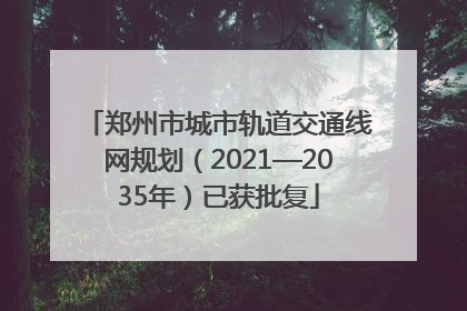 郑州市城市轨道交通线网规划（2021—2035年）已获批复