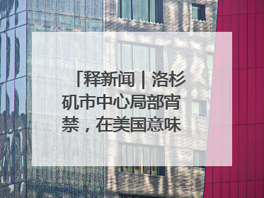 释新闻｜洛杉矶市中心局部宵禁，在美国意味着什么？