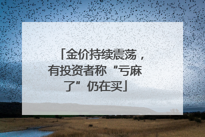 金价持续震荡，有投资者称“亏麻了”仍在买