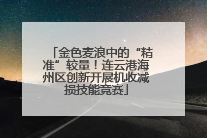 金色麦浪中的“精准”较量！连云港海州区创新开展机收减损技能竞赛