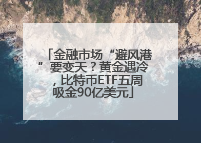 金融市场“避风港”要变天？黄金遇冷，比特币ETF五周吸金90亿美元
