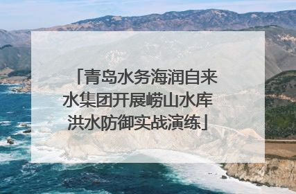 青岛水务海润自来水集团开展崂山水库洪水防御实战演练