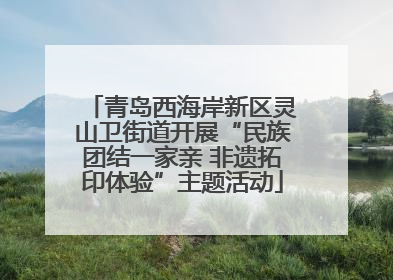 青岛西海岸新区灵山卫街道开展“民族团结一家亲 非遗拓印体验”主题活动