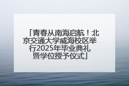 青春从南海启航！北京交通大学威海校区举行2025年毕业典礼暨学位授予仪式