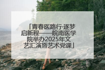 青春医路行·逐梦启新程——皖南医学院举办2025年文艺汇演暨艺术党课