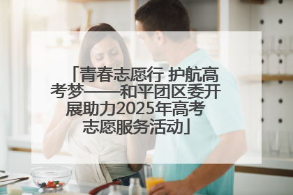 青春志愿行 护航高考梦——和平团区委开展助力2025年高考志愿服务活动