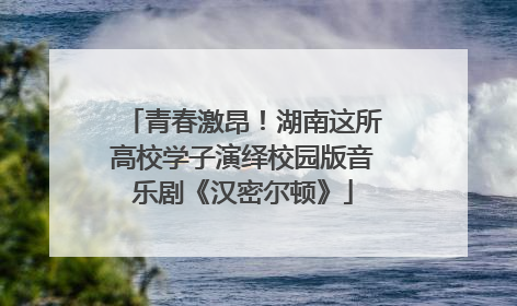 青春激昂！湖南这所高校学子演绎校园版音乐剧《汉密尔顿》