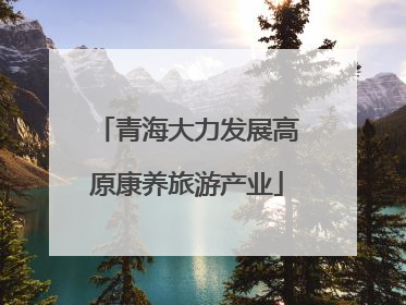 青海大力发展高原康养旅游产业