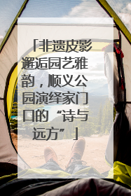 非遗皮影邂逅园艺雅韵，顺义公园演绎家门口的“诗与远方”