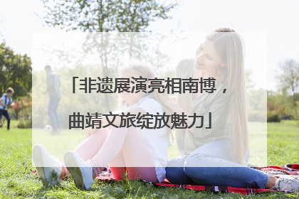 非遗展演亮相南博，曲靖文旅绽放魅力
