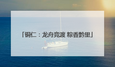 铜仁：龙舟竞渡 粽香黔里