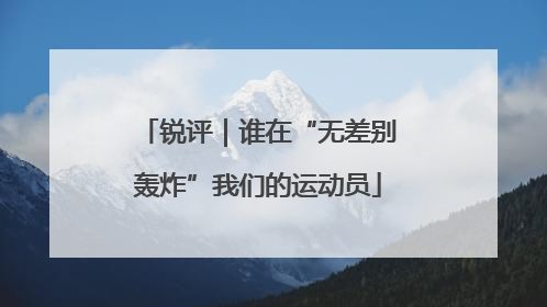 锐评｜谁在“无差别轰炸”我们的运动员