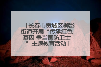 长春市宽城区柳影街道开展“传承红色基因 争当国防卫士”主题教育活动