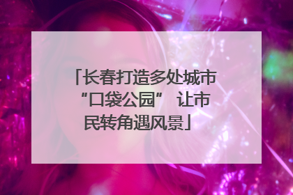 长春打造多处城市“口袋公园” 让市民转角遇风景