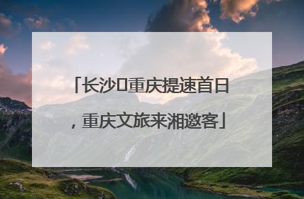 长沙⇌重庆提速首日，重庆文旅来湘邀客