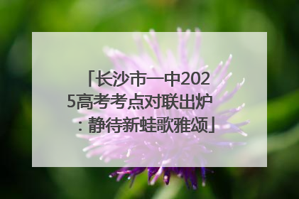 长沙市一中2025高考考点对联出炉：静待新蛙歌雅颂