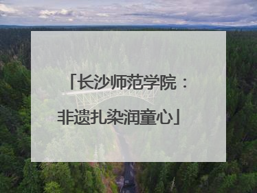长沙师范学院：非遗扎染润童心