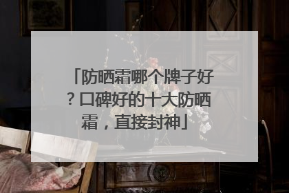 防晒霜哪个牌子好？口碑好的十大防晒霜，直接封神
